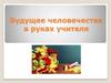 Будущее человечества в руках учителя