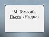 М. Горький. Пьеса «На дне»
