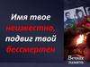 Имя твое неизвестно, подвиг твой бессмертен
