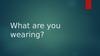 What are you wearing?