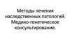 Методы лечения наследственных патологий. Медико-генетическое консультирование. Тема 11