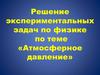 Атмосферное давление. Решение экспериментальных задач