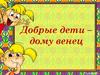Добрые дети – дому венец