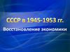 СССР в 1945 - 1953 гг. Восстановление экономики