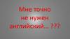 Мне точно не нужен английский?
