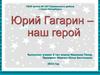 Юрий Гагарин – наш герой