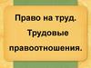 Право на труд. Трудовые правоотношения