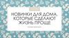 Новинки для дома, которые сделают жизнь проще