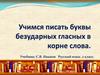 Учимся писать буквы безударных гласных в корне слова