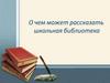 О чем может рассказать школьная библиотека