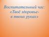 Воспитательный час: «Твоё здоровьев твоих руках»