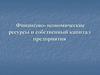 Финансово - экономические  ресурсы и собственный капитал предприятия