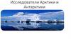 Исследователи Арктики и Антарктики