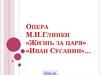 Опера М.И.Глинки «Жизнь за царя» «Иван Сусанин»…