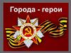 Города - герои Великой Отечественной войны