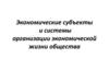 Экономические субъекты и системы организации экономической жизни общества. Тема 2