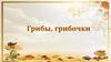 Грибы, грибочки