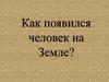 Как появился человек на Земле?