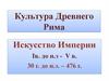 Культура Древнего Рима. Искусство Империи Iв. до н.э - V в. 30 г. до н.э. – 476 г