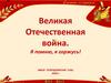 Великая Отечественная война. Я помню, я горжусь!