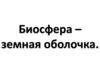 Биосфера - земная оболочка