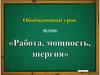 Работа, мощность, энергия. Обобщающий урок