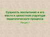 Сущность воспитания и его место в целостной структуре педагогического процесса. Лекция 1