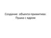 Создание объекта-примитива: Пушка с ядром