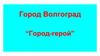 Город Волгоград “Город-герой”