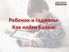 Ребенок и гаджеты. Как найти баланс
