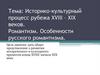 Историко-культурный процесс рубежа XVIII – XIX веков. Романтизм. Особенности русского романтизма