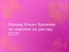 Леонид Ильич Брежнев не повлиял на распад СССР