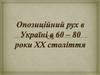 Опозиційний рух в Україні 60 - 80 роки ХХ століття