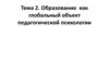 Образование как глобальный объект педагогической психологии  (тема 2)