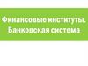 Финансовые институты. Банковская система