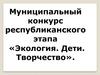 Муниципальный конкурс республиканского этапа «Экология. Дети. Творчество»