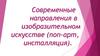 Современные направления в изобразительном искусстве (поп-арт, инсталляция)