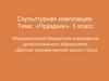 Скульптурная композиция: «Праздник». 5 класс