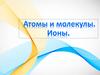 Атомы и молекулы. Ионы