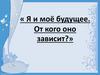 Я и моё будущее. От кого оно зависит?