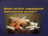 Может ли быть современной классическая музыка ?