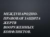 Международно-правовая защита жертв вооруженных конфликтов