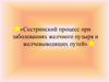 «Сестринский процесс при заболеваниях желчного пузыря и желчевыводящих путей»