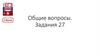 Общие вопросы. Задания 27. Часть 2-3