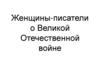 Женщины-писатели о Великой Отечественной войне