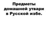 Предметы домашней утвари в русской избе