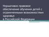 Нормативно-правовое обеспечение обучения детей с ограниченными возможностями здоровья в РФ