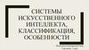 Системы искусственного интеллекта, классификация, особенности