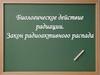 Биологическое действие радиации. Закон радиоактивного распада