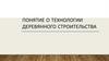 Понятие о технологии деревянного строительства